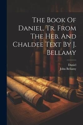 The Book Of Daniel, Tr. From The Heb. And Chaldee Text By J. Bellamy The Book Of Daniel, Tr. From The Heb. And Chaldee Text By J. Bellamy