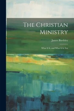 The Christian Ministry: What It Is, and What It Is Not - Bardsley, James