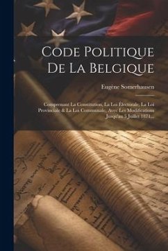 Code Politique De La Belgique: Comprenant La Constitution, La Loi Électorale, La Loi Provinciale & La Loi Communale, Avec Les Modifications Jusqu'au - Somerhausen, Eugène