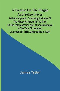 A Treatise on the Plague and Yellow Fever With an Appendix, containing histories of the plague at Athens in the time of the Peloponnesian War; at Constantinople in the time of Justinian; at London in 1665; at Marseilles in 1720 - Tytler, James