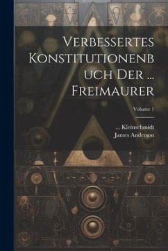 Verbessertes Konstitutionenbuch Der ... Freimaurer; Volume 1 - Anderson, James; Kleinschmidt, Julia J.