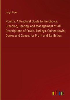 Poultry. A Practical Guide to the Choice, Breeding, Rearing, and Management of All Descriptions of Fowls, Turkeys, Guinea-fowls, Ducks, and Geese, for Profit and Exhibition - Piper, Hugh