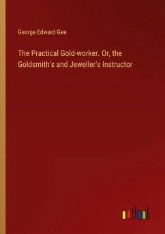 The Practical Gold-worker. Or, the Goldsmith's and Jeweller's Instructor