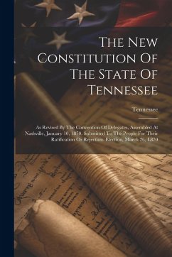 The New Constitution Of The State Of Tennessee: As Revised By The Convention Of Delegates, Assembled At Nashville, January 10, 1870. Submitted To The