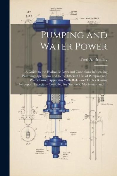 Pumping and Water Power: A Guide to the Hydraulic Laws and Conditions Influencing Pumping Operations and to the Efficient Use of Pumping and Wa Pumping and Water Power: A Guide to the Hydraulic Laws and Conditions Influencing Pumping Operations and to the Efficient Use of Pumping and Wa