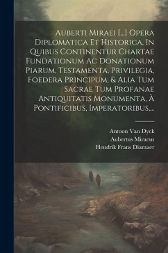 Auberti Miraei [...] Opera Diplomatica Et Historica, In Quibus Continentur Chartae Fundationum Ac Donationum Piarum, Testamenta, Privilegia, Foedera P - Miraeus, Aubertus