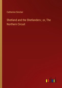 Shetland and the Shetlanders ; or, The Northern Circuit