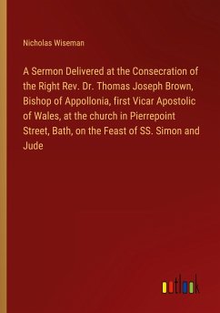 A Sermon Delivered at the Consecration of the Right Rev. Dr. Thomas Joseph Brown, Bishop of Appollonia, first Vicar Apostolic of Wales, at the church in Pierrepoint Street, Bath, on the Feast of SS. Simon and Jude - Wiseman, Nicholas