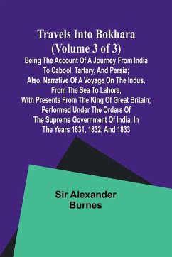 Travels into Bokhara (Volume 3 of 3)Being the Account of A Journey from India to Cabool, Tartary, and Persia; Also, Narrative of a Voyage on the Indus, From the Sea to Lahore, With Presents From the King of Great Britain; Performed Under the Orders of the - Alexander Burnes