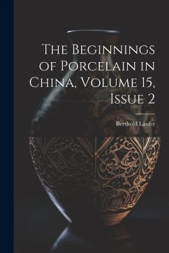 The Beginnings of Porcelain in China, Volume 15, issue 2 - Laufer, Berthold