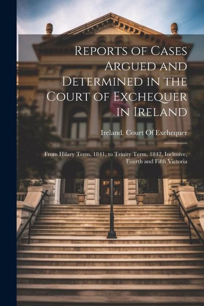 Reports of Cases Argued and Determined in the Court of Exchequer in Ireland: From Hilary Term, 1841, to Trinity Term, 1842, Inclusive, Fourth and Fift