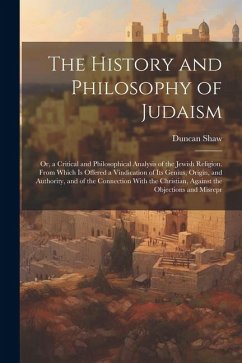 The History and Philosophy of Judaism: Or, a Critical and Philosophical Analysis of the Jewish Religion. From Which Is Offered a Vindication of Its Ge - Shaw, Duncan