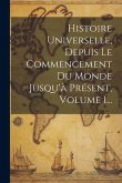 Histoire Universelle, Depuis Le Commencement Du Monde Jusqu'à Présent, Volume 1...