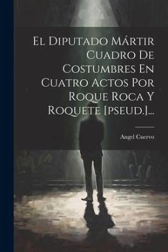 El Diputado Mártir Cuadro De Costumbres En Cuatro Actos Por Roque Roca Y Roquete [pseud.]... - Cuervo, Angel