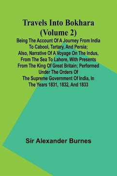 Travels Into Bokhara (Volume 2) Being the Account of A Journey from India to Cabool, Tartary, and Persia; Also, Narrative of a Voyage on the Indus, From the Sea to Lahore, With Presents From the King of Great Britain; Performed Under the Orders of the Sup - Alexander Burnes