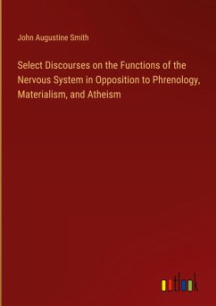 Select Discourses on the Functions of the Nervous System in Opposition to Phrenology, Materialism, and Atheism - Smith, John Augustine