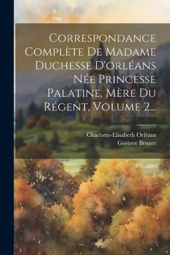 Correspondance Complète De Madame Duchesse D'orléans Née Princesse Palatine, Mère Du Régent, Volume 2... - Brunet, Gustave