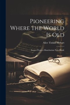 Pioneering Where the World Is Old: (Leaves From a Manchurian Note-Book) - Hobart, Alice Tisdale