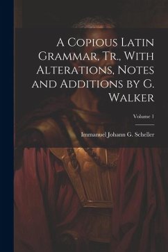 A Copious Latin Grammar, Tr., With Alterations, Notes and Additions by G. Walker; Volume 1 - Scheller, Immanuel Johann G.