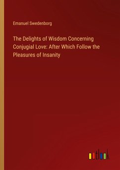 The Delights of Wisdom Concerning Conjugial Love: After Which Follow the Pleasures of Insanity - Swedenborg, Emanuel