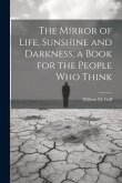 The Mirror of Life, Sunshine and Darkness, a Book for the People Who Think The Mirror of Life, Sunshine and Darkness, a Book for the People Who Think