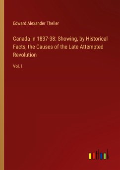 Canada in 1837-38: Showing, by Historical Facts, the Causes of the Late Attempted Revolution