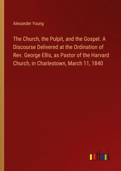 The Church, the Pulpit, and the Gospel. A Discourse Delivered at the Ordination of Rev. George Ellis, as Pastor of the Harvard Church, in Charlestown, March 11, 1840