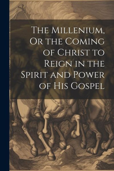The Millenium, Or the Coming of Christ to Reign in the Spirit and Power of His Gospel