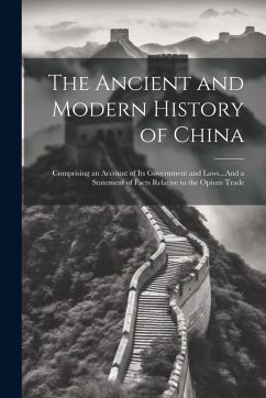 Cover The Ancient and Modern History of China: Comprising an Account of Its Government and Laws...And a Statement of Facts Relative to the Opium Trade