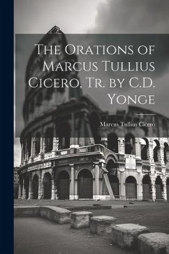 The Orations of Marcus Tullius Cicero, Tr. by C.D. Yonge - Cicero, Marcus Tullius