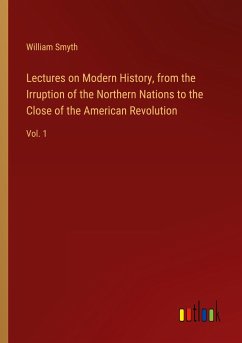 Lectures on Modern History, from the Irruption of the Northern Nations to the Close of the American Revolution - Smyth, William