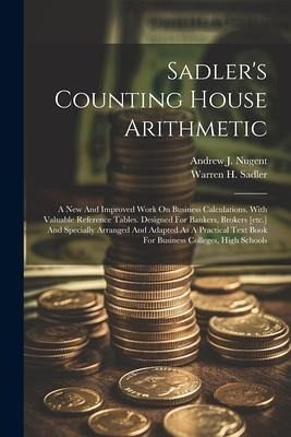 Sadler's Counting House Arithmetic: A New And Improved Work On Business Calculations. With Valuable Reference Tables. Designed For Bankers, Brokers [e Sadler's Counting House Arithmetic: A New And Improved Work On Business Calculations. With Valuable Reference Tables. Designed For Bankers, Brokers [e