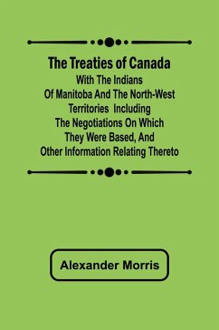 The Treaties of Canada with the Indians of Manitoba and the North-West Territories Including the Negotiations on Which They Were Based, and Other Information Relating Thereto - Morris, Alexander