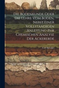 Die Bodenkunde Oder Die Lehre Vom Boden, Nebst Einer Vollständigen Anleitung Zur Chemischen Analyse Der Ackererde - Sprengel, Carl