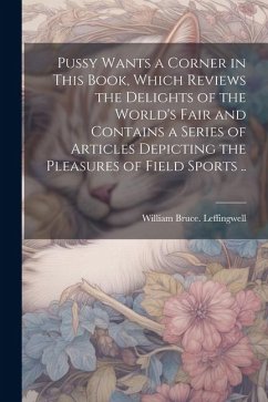 Pussy Wants a Corner in This Book, Which Reviews the Delights of the World's Fair and Contains a Series of Articles Depicting the Pleasures of Field S - Leffingwell, William Bruce