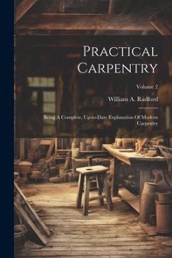 Practical Carpentry: Being A Complete, Up-to-date Explanation Of Modern Carpentry; Volume 2 - Radford, William A.