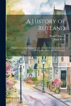 A History of Rutland; Worcester County, Massachusetts, From its Earliest Settlement, With a Biography of its First Settlers - Reed, Jonas; Bartlett, Daniel