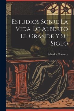 Estudios Sobre La Vida De Alberto El Grande Y Su Siglo - Costanzo, Salvador