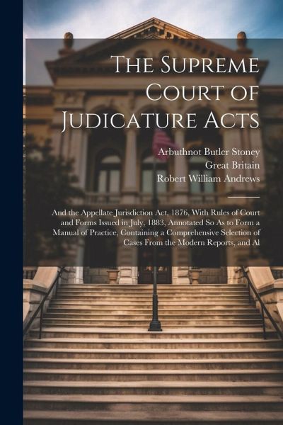 The Supreme Court of Judicature Acts: And the Appellate Jurisdiction Act, 1876, With Rules of Court and Forms Issued in July, 1883, Annotated So As to The Supreme Court of Judicature Acts: And the Appellate Jurisdiction Act, 1876, With Rules of Court and Forms Issued in July, 1883, Annotated So As to