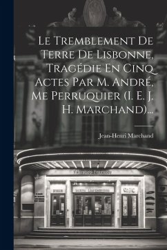 Cover Le Tremblement De Terre De Lisbonne, Tragédie En Cinq Actes Par M. André, Me Perruquier (i. E. J. H. Marchand)...