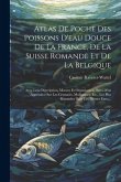 Atlas De Poche Des Poissons D'eau Douce De La France, De La Suisse Romande Et De La Belgique: Avec Leur Description, Moeurs Et Organisation, Suivi D'u