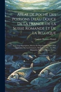 Atlas De Poche Des Poissons D'eau Douce De La France, De La Suisse Romande Et De La Belgique: Avec Leur Description, Moeurs Et Organisation, Suivi D'u - Raveret-Wattel, Casimir