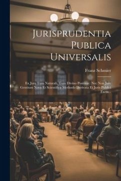 Jurisprudentia Publica Universalis: Ex Jure Tum Naturali, Tum Divino Positivo: Nec Non Jure Gentium Nova Et Scientifica Methodo Derivata Et Juris Publ - ((O S. B. )), Franz Schmier