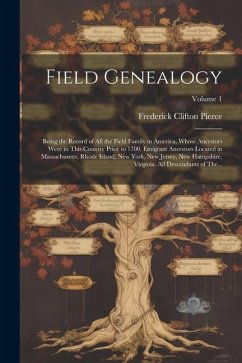 Field Genealogy; Being the Record of All the Field Family in America, Whose Ancestors Were in This Country Prior to 1700. Emigrant Ancestors Located i - Pierce, Frederick Clifton