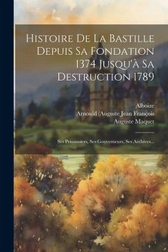 Histoire De La Bastille Depuis Sa Fondation 1374 Jusqu'à Sa Destruction 1789: Ses Prisonniers, Ses Gouverneurs, Ses Archives... - M. ).; (M )., Alboize