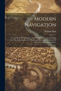 Modern Navigation: A Text-book Of Navigation And Nautical Astronomy Suitable For The Examinations Of The Royal Navy And The Board Of Educ - Hall, William