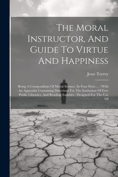 The Moral Instructor, And Guide To Virtue And Happiness: Being A Compendium Of Moral Science, In Four Parts ...: With An Appendix Containing Direction The Moral Instructor, And Guide To Virtue And Happiness: Being A Compendium Of Moral Science, In Four Parts ...: With An Appendix Containing Direction