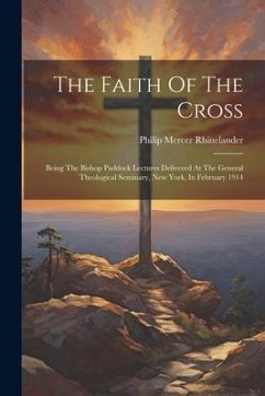 The Faith Of The Cross: Being The Bishop Paddock Lectures Delivered At The General Theological Seminary, New York, In February 1914 - Rhinelander, Philip Mercer