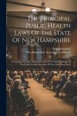 The Principal Public Health Laws Of The State Of New Hampshire: Containing The More Important Laws Of The State Relating To The Public Health (exclusi