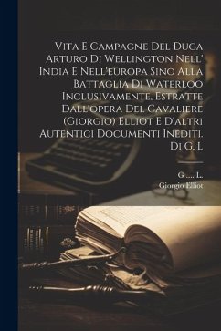 Vita E Campagne Del Duca Arturo Di Wellington Nell' India E Nell'europa Sino Alla Battaglia Di Waterloo Inclusivamente, Estratte Dall'opera Del Cavali - Elliot, Giorgio